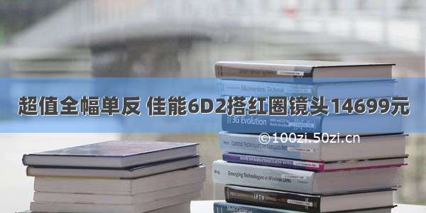 超值全幅单反 佳能6D2搭红圈镜头14699元