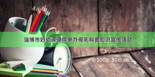 淄博市妇幼保健院举办母乳科普知识宣传活动