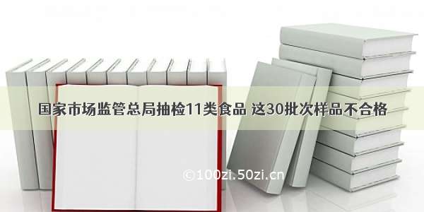 国家市场监管总局抽检11类食品 这30批次样品不合格