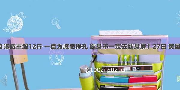 【英首相自曝减重超12斤 一直为减肥挣扎 健身不一定去健身房】27日 英国首相鲍里斯