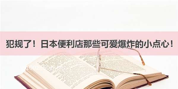 犯规了！日本便利店那些可爱爆炸的小点心！