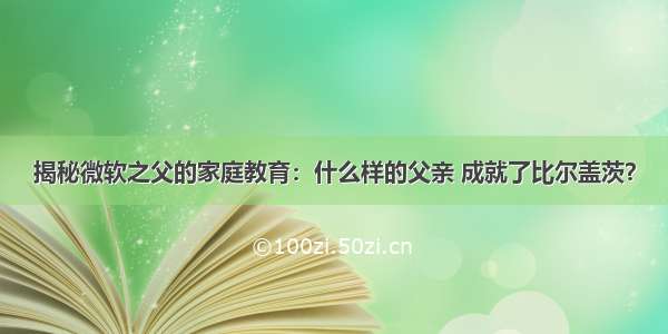 揭秘微软之父的家庭教育：什么样的父亲 成就了比尔盖茨？