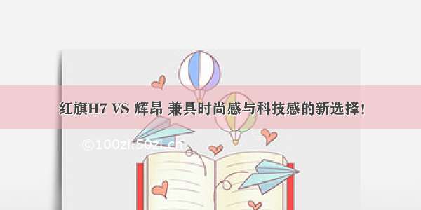 红旗H7 VS 辉昂 兼具时尚感与科技感的新选择！