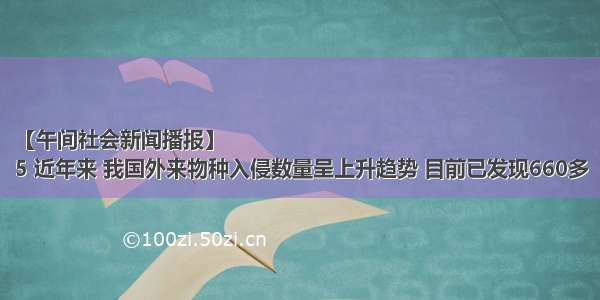 【午间社会新闻播报】
5 近年来 我国外来物种入侵数量呈上升趋势 目前已发现660多