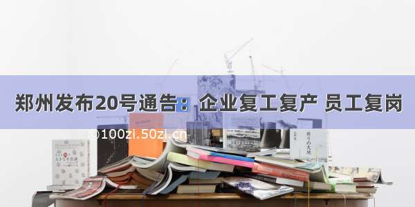 郑州发布20号通告：企业复工复产 员工复岗