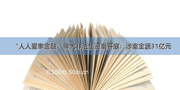 “人人爱家金融”特大非法集资案开庭：涉案金额31亿元