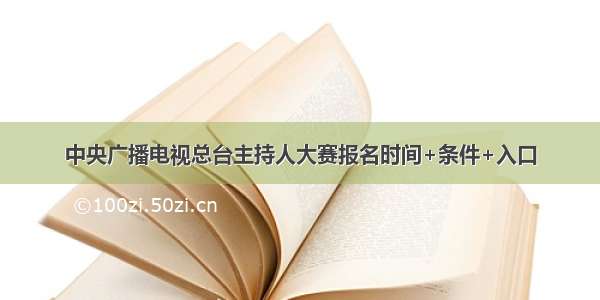 中央广播电视总台主持人大赛报名时间+条件+入口