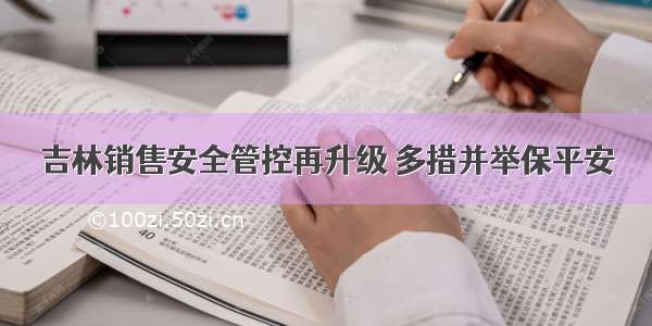 吉林销售安全管控再升级 多措并举保平安