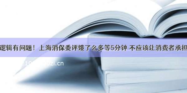 逻辑有问题！上海消保委评饿了么多等5分钟 不应该让消费者承担