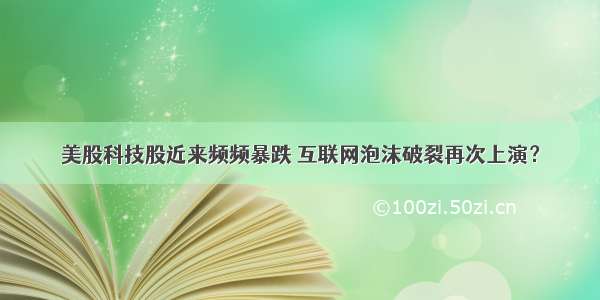 美股科技股近来频频暴跌 互联网泡沫破裂再次上演？