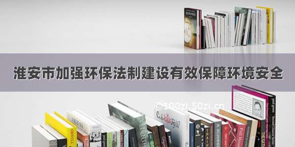 淮安市加强环保法制建设有效保障环境安全