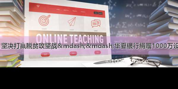 探索金融扶贫新模式 坚决打赢脱贫攻坚战——华夏银行捐赠1000万设立防返贫基金助力阜