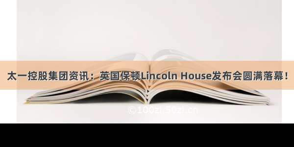 太一控股集团资讯：英国保顿Lincoln House发布会圆满落幕！