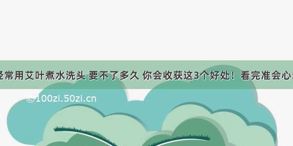 经常用艾叶煮水洗头 要不了多久 你会收获这3个好处！看完准会心动