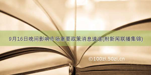 9月16日晚间影响市场重要政策消息速递(附新闻联播集锦)