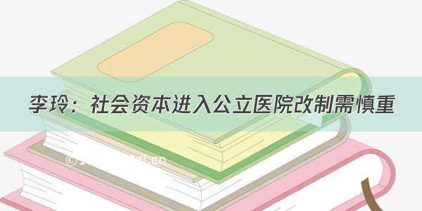 李玲：社会资本进入公立医院改制需慎重