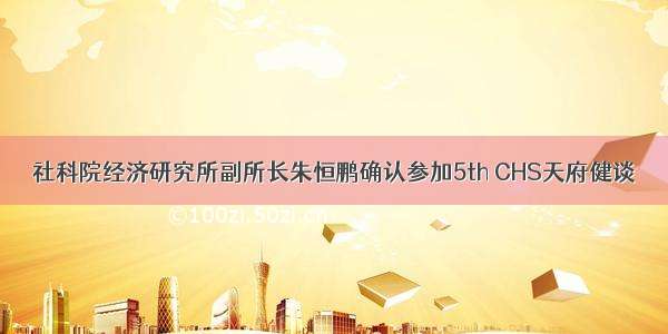 社科院经济研究所副所长朱恒鹏确认参加5th CHS天府健谈