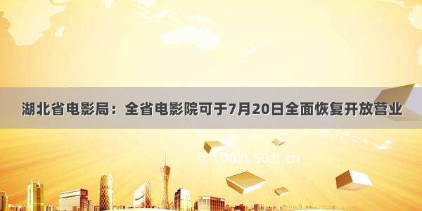 湖北省电影局：全省电影院可于7月20日全面恢复开放营业