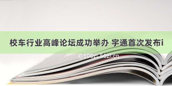 校车行业高峰论坛成功举办 宇通首次发布i