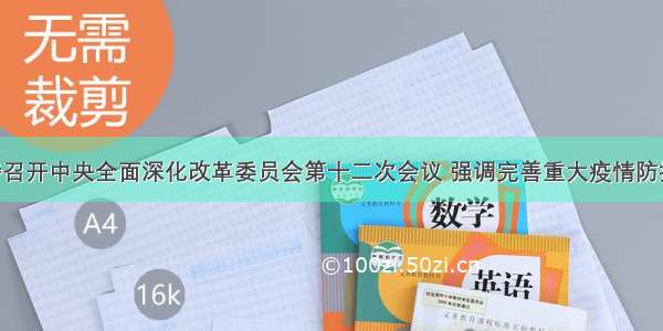 习近平主持召开中央全面深化改革委员会第十二次会议 强调完善重大疫情防控体制机制 