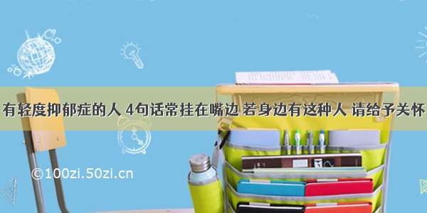 有轻度抑郁症的人 4句话常挂在嘴边 若身边有这种人 请给予关怀