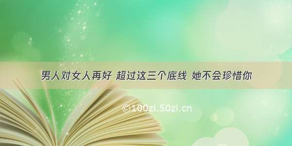 男人对女人再好 超过这三个底线 她不会珍惜你