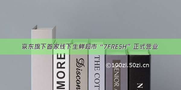 京东旗下首家线下生鲜超市“7FRESH”正式营业