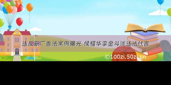 违反新广告法案例曝光 侯耀华李金斗涉违法代言