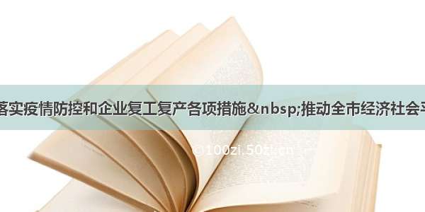 日照：严格落实疫情防控和企业复工复产各项措施 推动全市经济社会平稳有序运行