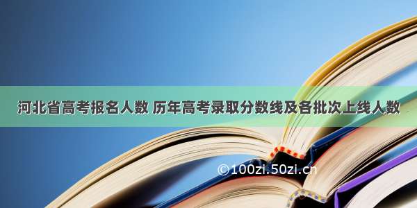 河北省高考报名人数 历年高考录取分数线及各批次上线人数