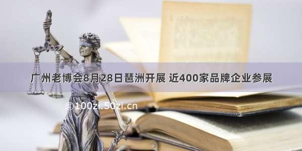 广州老博会8月28日琶洲开展 近400家品牌企业参展