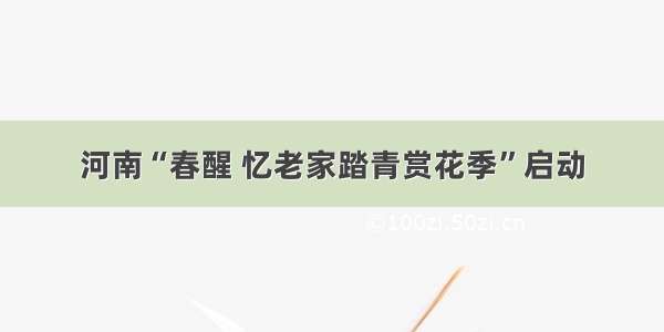 河南“春醒 忆老家踏青赏花季”启动