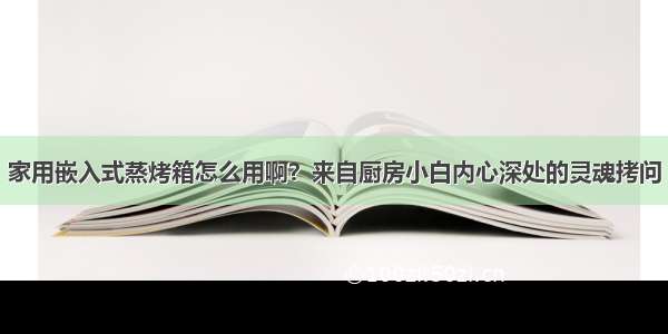 家用嵌入式蒸烤箱怎么用啊？来自厨房小白内心深处的灵魂拷问