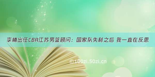 李楠出任CBA江苏男篮顾问：国家队失利之后 我一直在反思