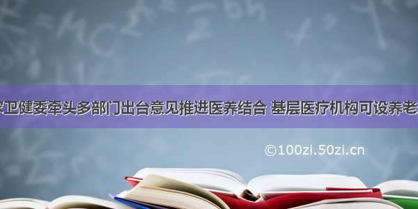 国家卫健委牵头多部门出台意见推进医养结合 基层医疗机构可设养老床位