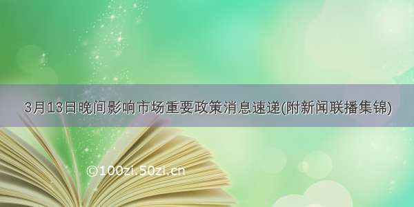 3月13日晚间影响市场重要政策消息速递(附新闻联播集锦)