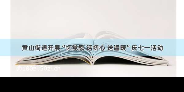 黄山街道开展“忆党恩 话初心 送温暖”庆七一活动