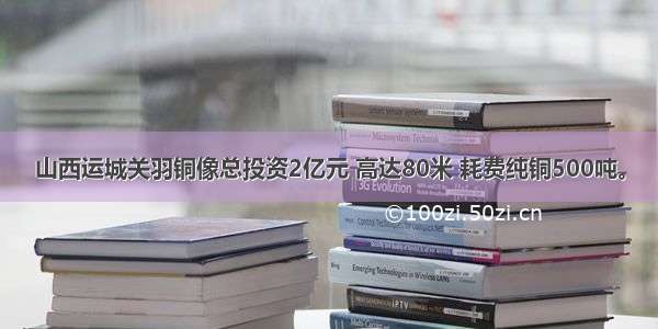 山西运城关羽铜像总投资2亿元 高达80米 耗费纯铜500吨。