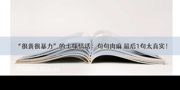 “很黄很暴力”的土味情话：句句肉麻 最后1句太真实！