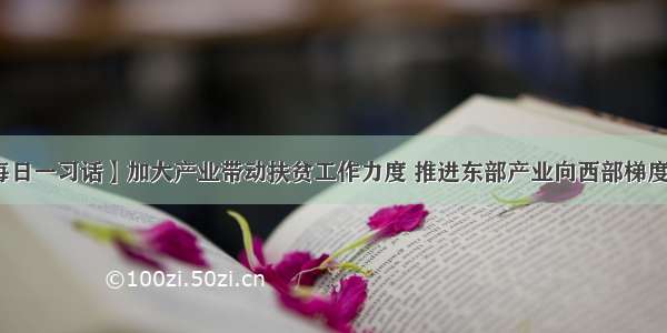 【每日一习话】加大产业带动扶贫工作力度 推进东部产业向西部梯度转移