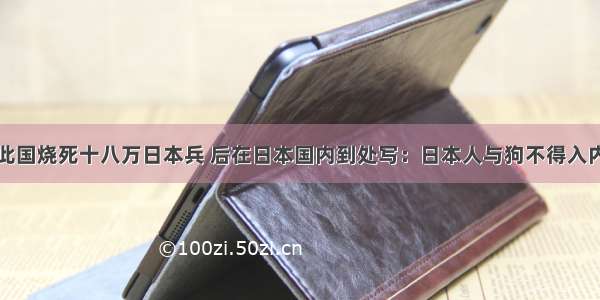 此国烧死十八万日本兵 后在日本国内到处写：日本人与狗不得入内