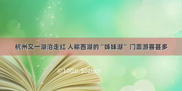 杭州又一湖泊走红 人称西湖的“姊妹湖” 门票游客甚多