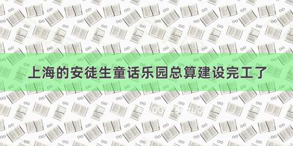 上海的安徒生童话乐园总算建设完工了