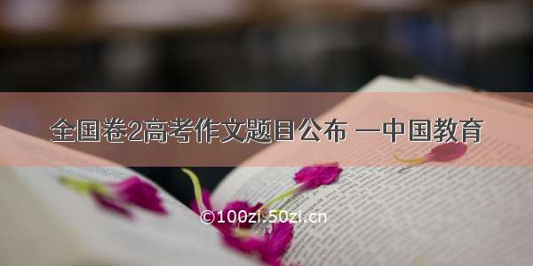 全国卷2高考作文题目公布 —中国教育