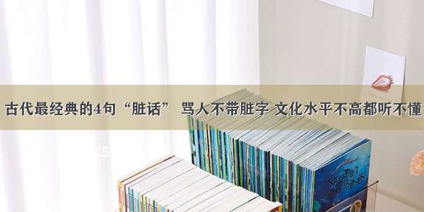 古代最经典的4句“脏话” 骂人不带脏字 文化水平不高都听不懂