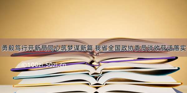 勇毅笃行开新局同心筑梦谋新篇 我省全国政协委员谈收获话落实