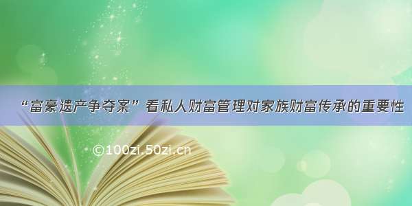 “富豪遗产争夺案”看私人财富管理对家族财富传承的重要性