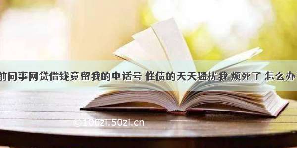 前同事网贷借钱竟留我的电话号 催债的天天骚扰我 烦死了 怎么办？