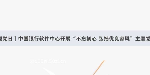 【主题党日】中国银行软件中心开展“不忘初心 弘扬优良家风”主题党日活动