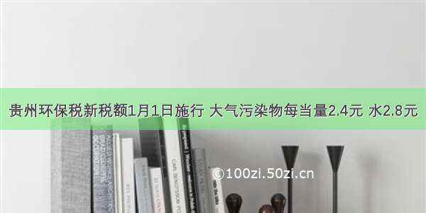 贵州环保税新税额1月1日施行 大气污染物每当量2.4元 水2.8元